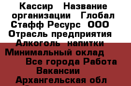 Кассир › Название организации ­ Глобал Стафф Ресурс, ООО › Отрасль предприятия ­ Алкоголь, напитки › Минимальный оклад ­ 35 000 - Все города Работа » Вакансии   . Архангельская обл.,Северодвинск г.